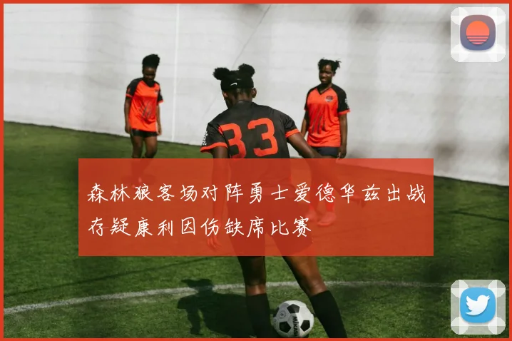 森林狼客场对阵勇士爱德华兹出战存疑康利因伤缺席比赛