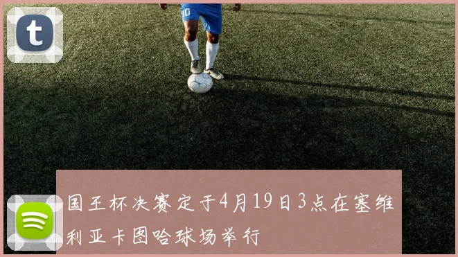 国王杯决赛定于4月19日3点在塞维利亚卡图哈球场举行
