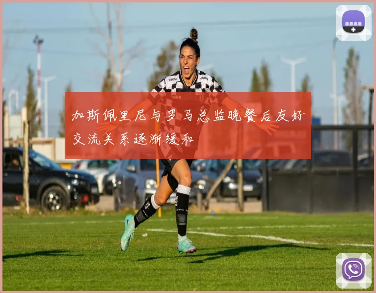 加斯佩里尼与罗马总监晚餐后友好交流关系逐渐缓和