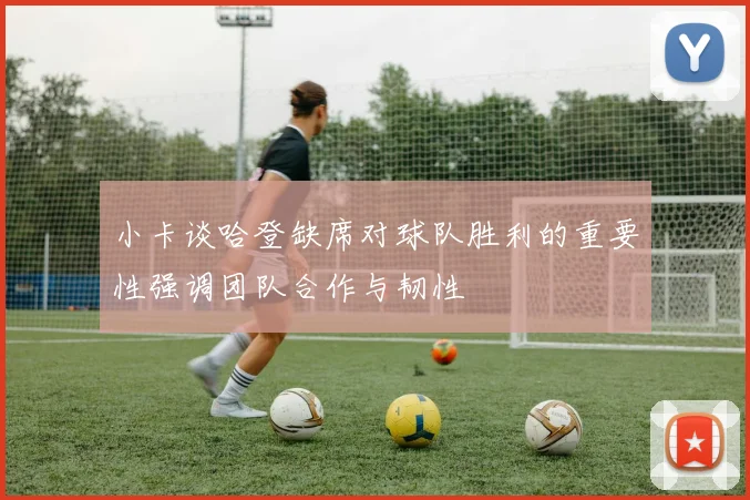 小卡谈哈登缺席对球队胜利的重要性强调团队合作与韧性