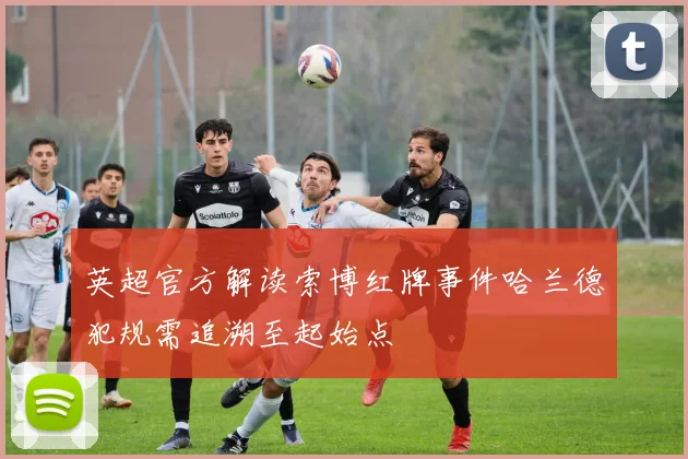 英超官方解读索博红牌事件哈兰德犯规需追溯至起始点