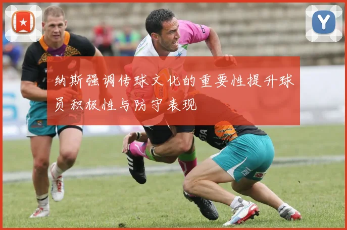纳斯强调传球文化的重要性提升球员积极性与防守表现