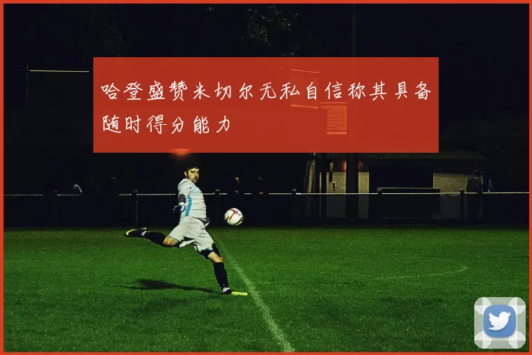 哈登盛赞米切尔无私自信称其具备随时得分能力
