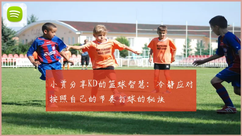 小贾分享KD的篮球智慧：冷静应对按照自己的节奏打球的秘诀