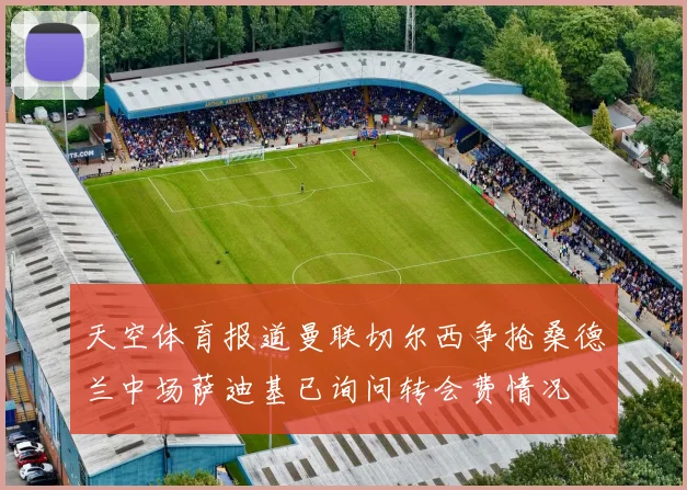 天空体育报道曼联切尔西争抢桑德兰中场萨迪基已询问转会费情况