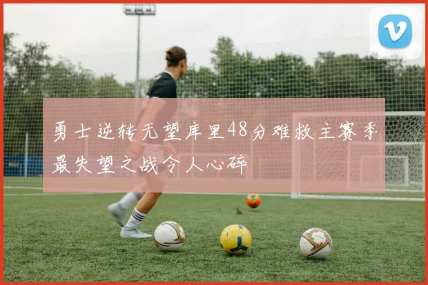 勇士逆转无望库里48分难救主赛季最失望之战令人心碎