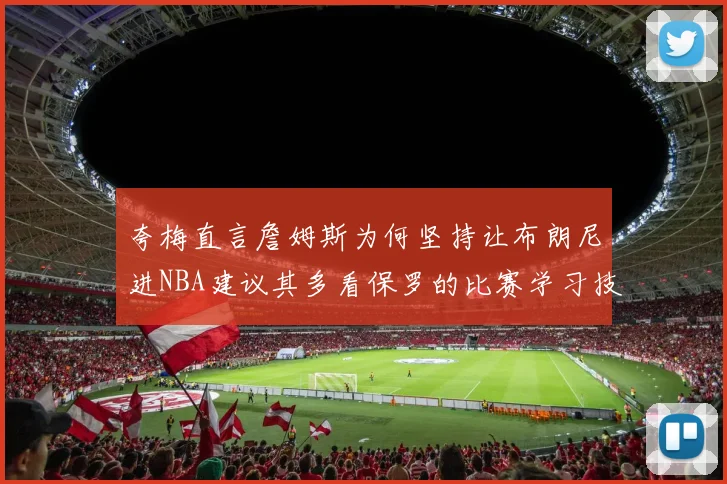 夸梅直言詹姆斯为何坚持让布朗尼进NBA建议其多看保罗的比赛学习技巧