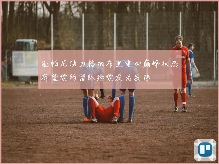 孔帕尼助力格纳布里重回巅峰状态有望续约留队继续发光发热