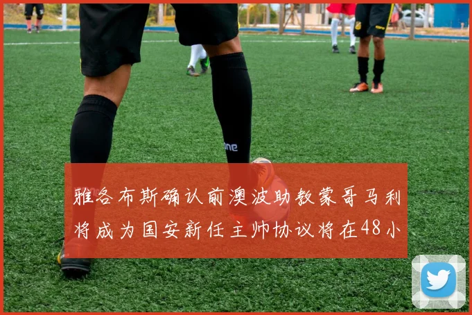 雅各布斯确认前澳波助教蒙哥马利将成为国安新任主帅协议将在48小时内签署