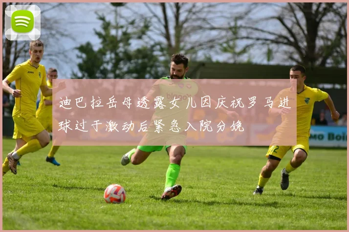 迪巴拉岳母透露女儿因庆祝罗马进球过于激动后紧急入院分娩
