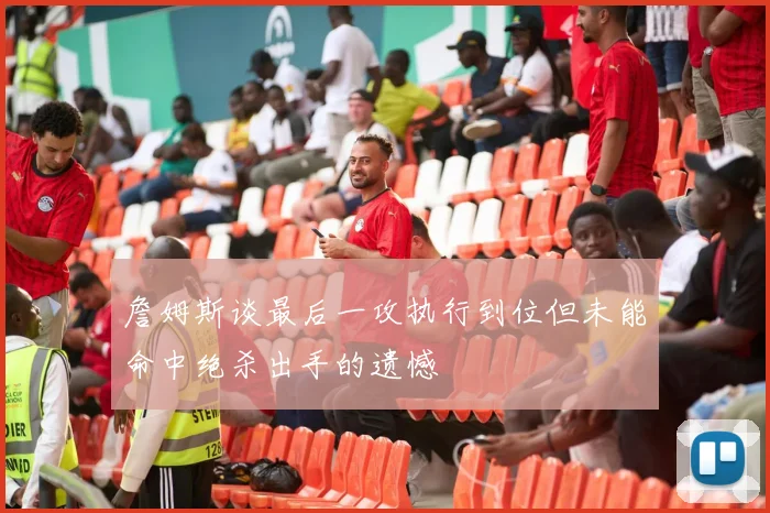 詹姆斯谈最后一攻执行到位但未能命中绝杀出手的遗憾
