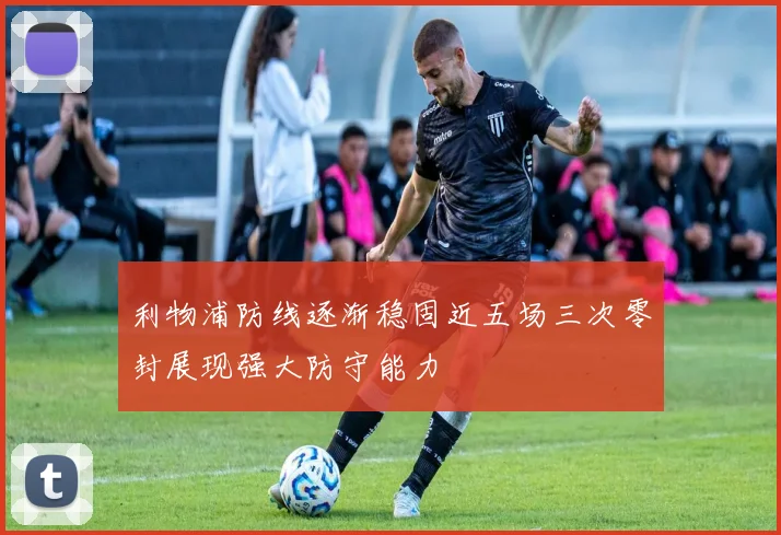 利物浦防线逐渐稳固近五场三次零封展现强大防守能力