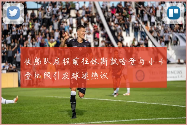 快船队启程前往休斯敦哈登与小卡登机照引发球迷热议