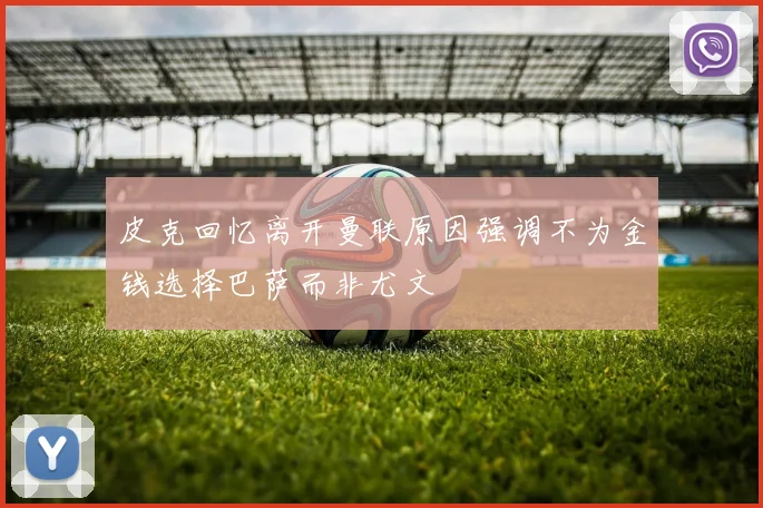 皮克回忆离开曼联原因强调不为金钱选择巴萨而非尤文