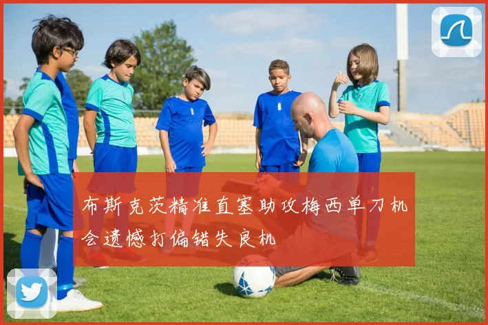布斯克茨精准直塞助攻梅西单刀机会遗憾打偏错失良机