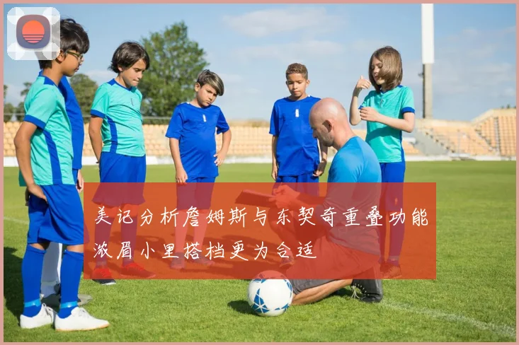 美记分析詹姆斯与东契奇重叠功能浓眉小里搭档更为合适