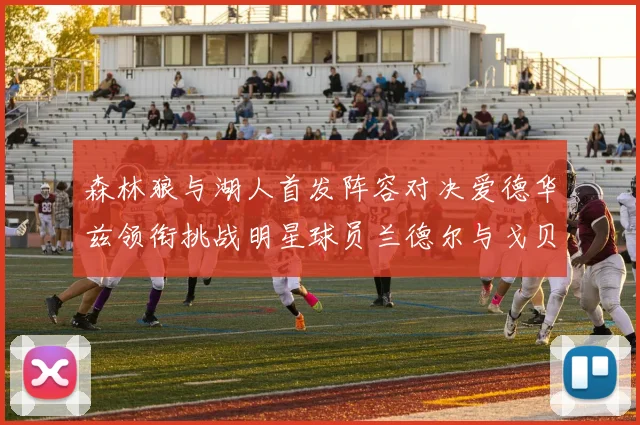森林狼与湖人首发阵容对决爱德华兹领衔挑战明星球员兰德尔与戈贝尔