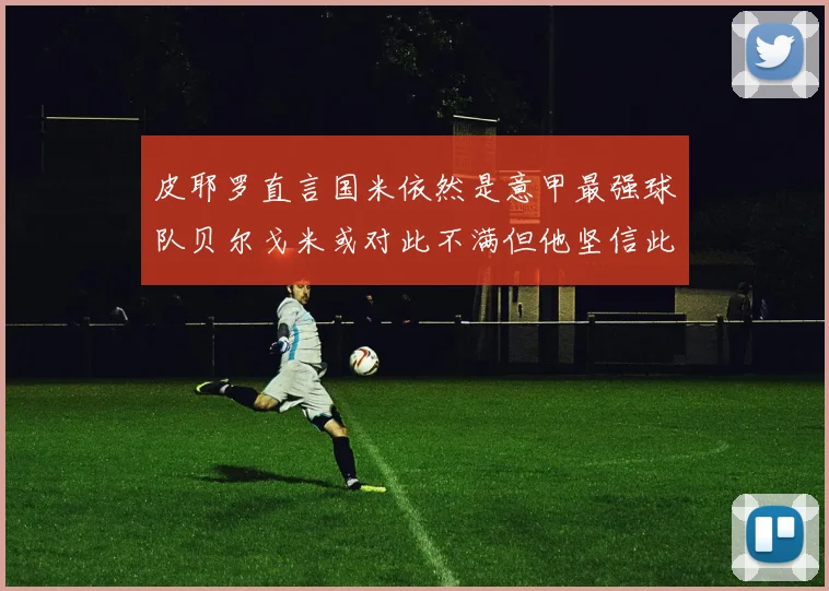 皮耶罗直言国米依然是意甲最强球队贝尔戈米或对此不满但他坚信此言