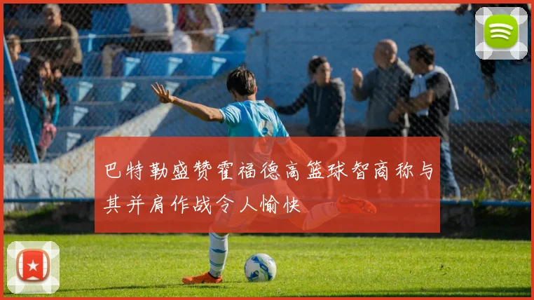 巴特勒盛赞霍福德高篮球智商称与其并肩作战令人愉快