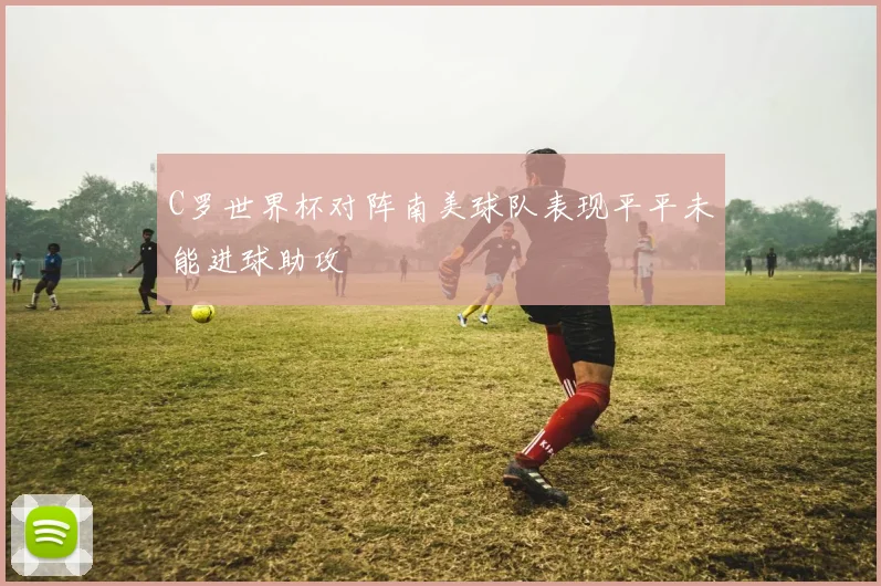 C罗世界杯对阵南美球队表现平平未能进球助攻