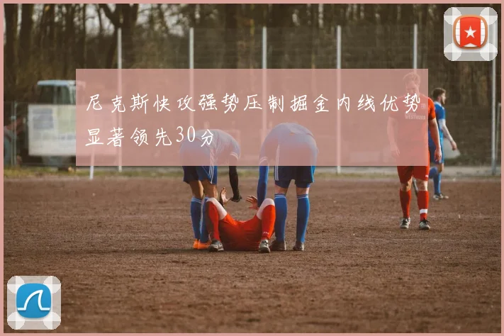 尼克斯快攻强势压制掘金内线优势显著领先30分