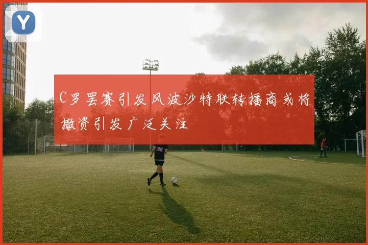 C罗罢赛引发风波沙特联转播商或将撤资引发广泛关注