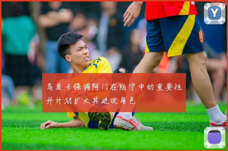 乌度卡强调阿门在防守中的重要性并计划扩大其进攻角色
