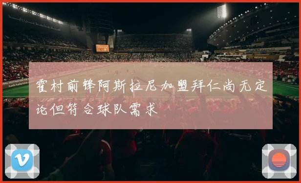 霍村前锋阿斯拉尼加盟拜仁尚无定论但符合球队需求