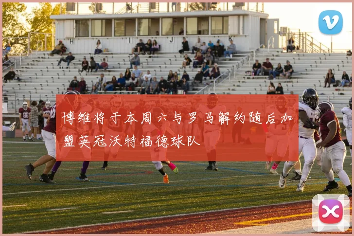 博维将于本周六与罗马解约随后加盟英冠沃特福德球队