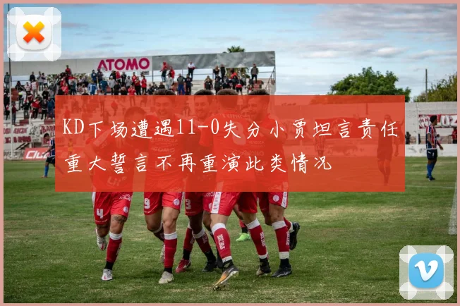 KD下场遭遇11-0失分小贾坦言责任重大誓言不再重演此类情况