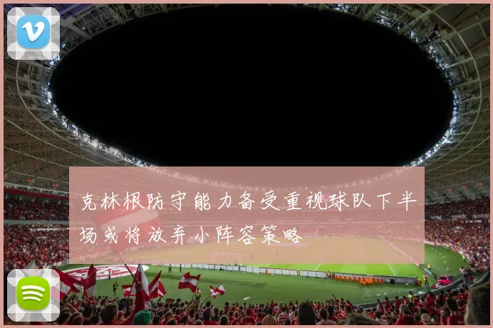 克林根防守能力备受重视球队下半场或将放弃小阵容策略