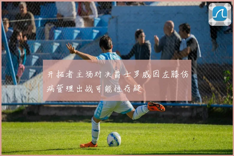 开拓者主场对决爵士罗威因左膝伤病管理出战可能性存疑