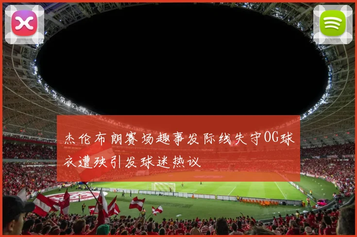 杰伦布朗赛场趣事发际线失守OG球衣遭殃引发球迷热议