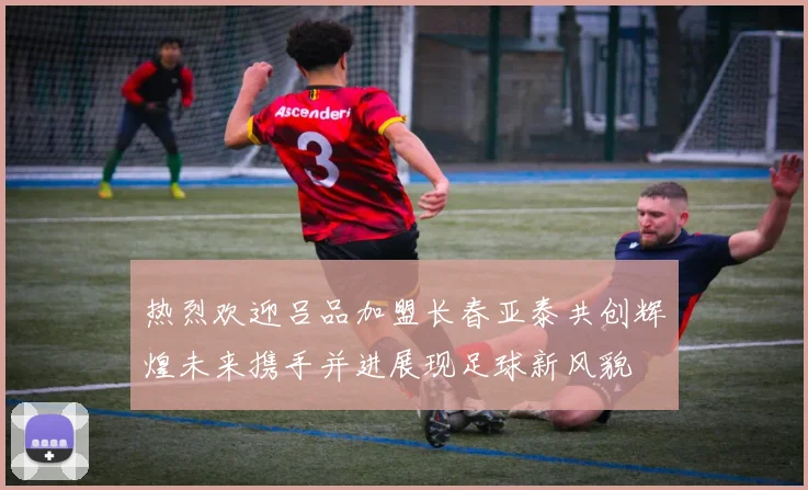 热烈欢迎吕品加盟长春亚泰共创辉煌未来携手并进展现足球新风貌