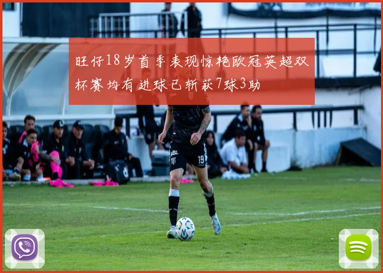 旺仔18岁首季表现惊艳欧冠英超双杯赛均有进球已斩获7球3助