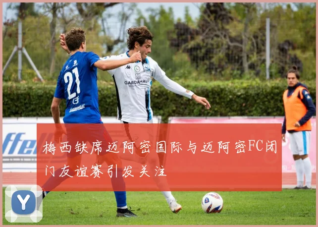 梅西缺席迈阿密国际与迈阿密FC闭门友谊赛引发关注