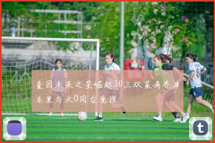 奎因未来之星崛起30三双菜鸟乔库东里与大O同台竞技