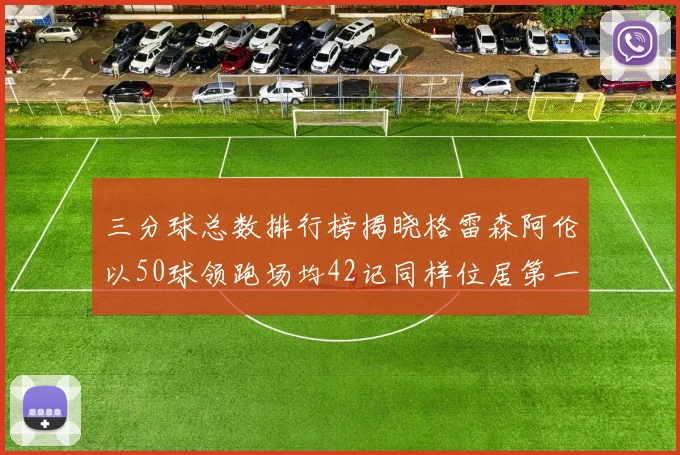 三分球总数排行榜揭晓格雷森阿伦以50球领跑场均42记同样位居第一