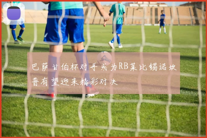 巴萨甘伯杯对手或为RB莱比锡诺坎普有望迎来精彩对决