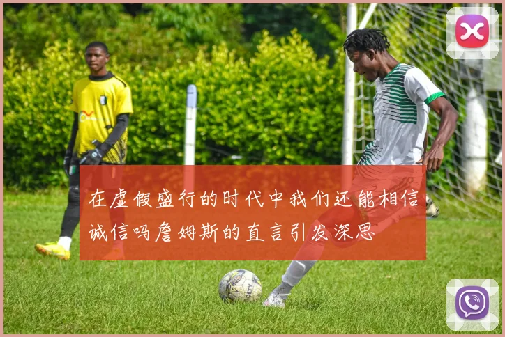 在虚假盛行的时代中我们还能相信诚信吗詹姆斯的直言引发深思