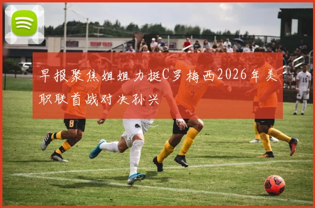 早报聚焦姐姐力挺C罗梅西2026年美职联首战对决孙兴慜