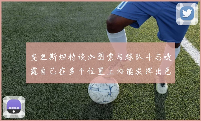 克里斯坦特谈加图索与球队斗志透露自己在多个位置上均能发挥出色