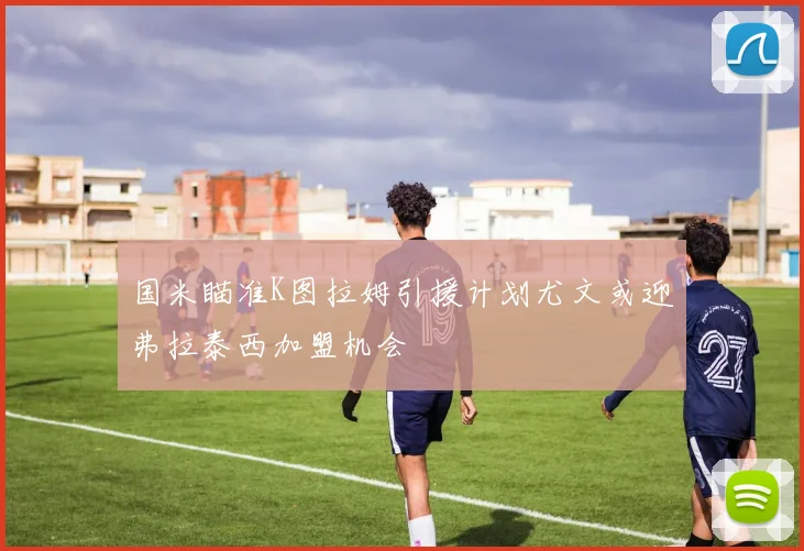 国米瞄准K图拉姆引援计划尤文或迎弗拉泰西加盟机会