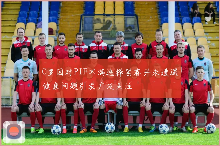 C罗因对PIF不满选择罢赛并未遭遇健康问题引发广泛关注
