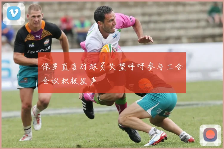 保罗直言对球员失望呼吁参与工会会议积极发声