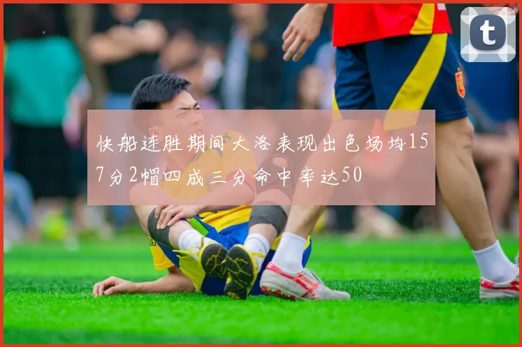 快船连胜期间大洛表现出色场均157分2帽四成三分命中率达50