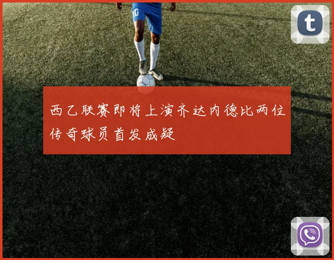西乙联赛即将上演齐达内德比两位传奇球员首发成疑