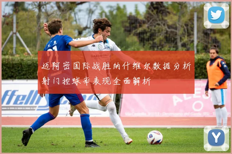 迈阿密国际战胜纳什维尔数据分析射门控球率表现全面解析