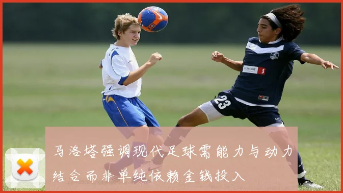 马洛塔强调现代足球需能力与动力结合而非单纯依赖金钱投入