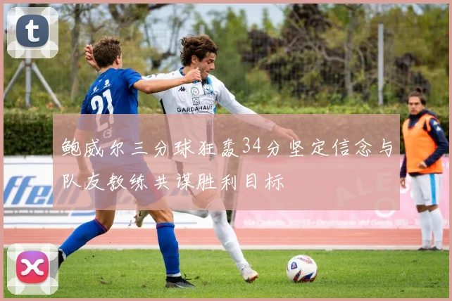 鲍威尔三分球狂轰34分坚定信念与队友教练共谋胜利目标